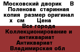 “Московский дворик“ - В.Поленова- старинная копия, размер оригинал 80х65см. ! › Цена ­ 9 500 - Все города Коллекционирование и антиквариат » Антиквариат   . Владимирская обл.,Муромский р-н